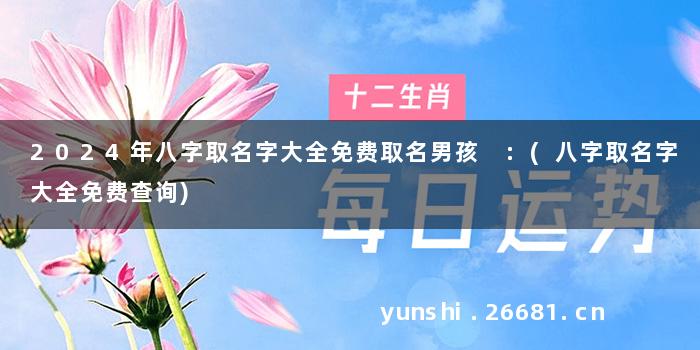 2024年八字取名字大全免费取名男孩 :(八字取名字大全免费查询)